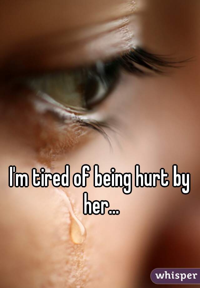 I'm tired of being hurt by her...