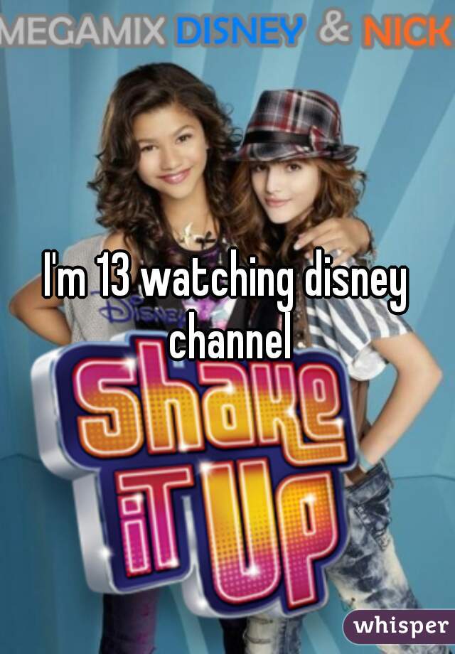 I'm 13 watching disney channel