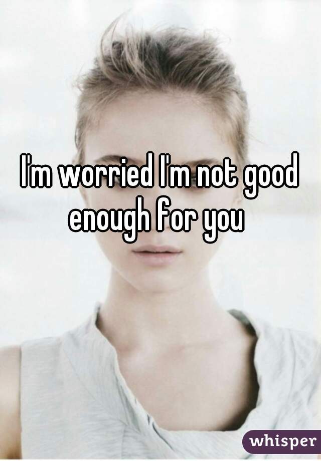 I'm worried I'm not good enough for you  