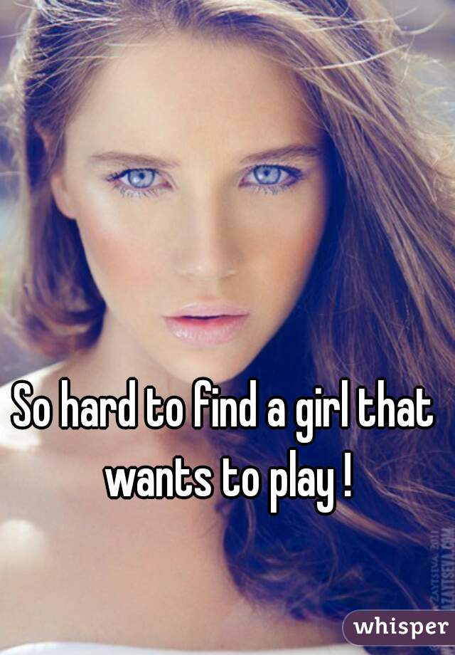 So hard to find a girl that wants to play !