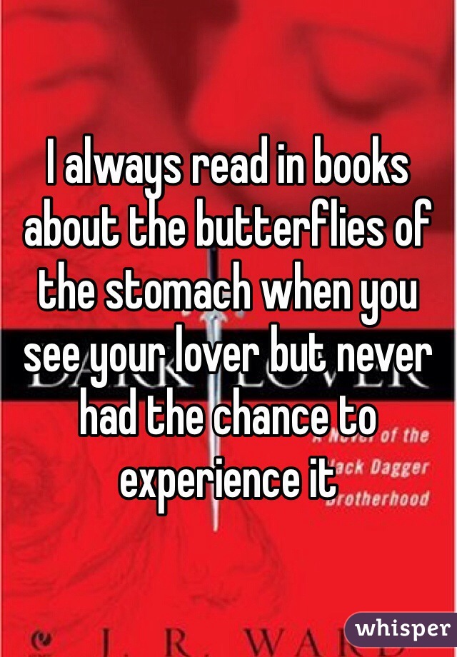 I always read in books about the butterflies of the stomach when you see your lover but never had the chance to experience it 