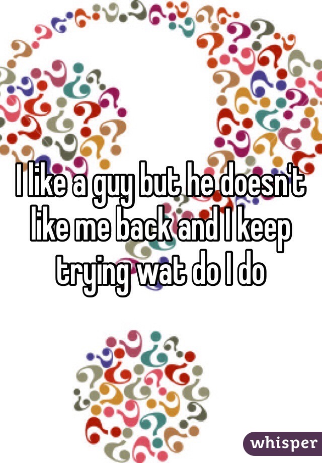 I like a guy but he doesn't like me back and I keep trying wat do I do