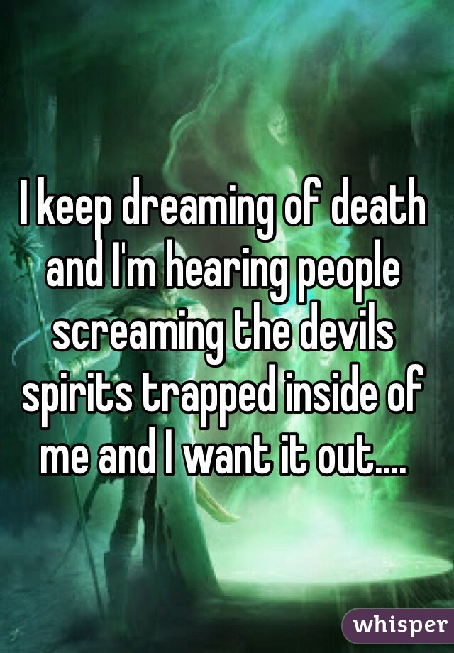 I keep dreaming of death and I'm hearing people screaming the devils spirits trapped inside of me and I want it out....