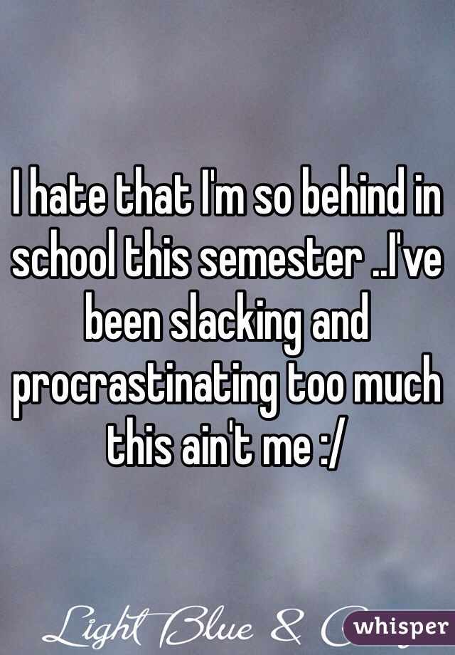 I hate that I'm so behind in school this semester ..I've been slacking and procrastinating too much this ain't me :/