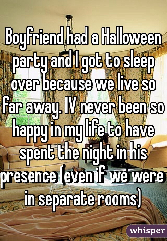 Boyfriend had a Halloween party and I got to sleep over because we live so far away. IV never been so happy in my life to have spent the night in his presence (even if we were in separate rooms)