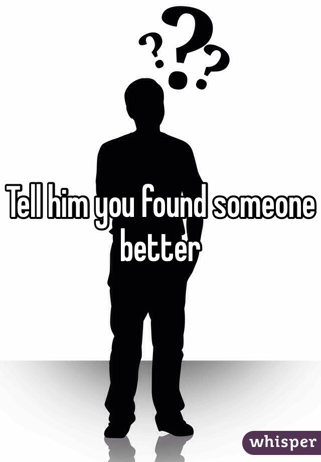 Tell him you found someone better