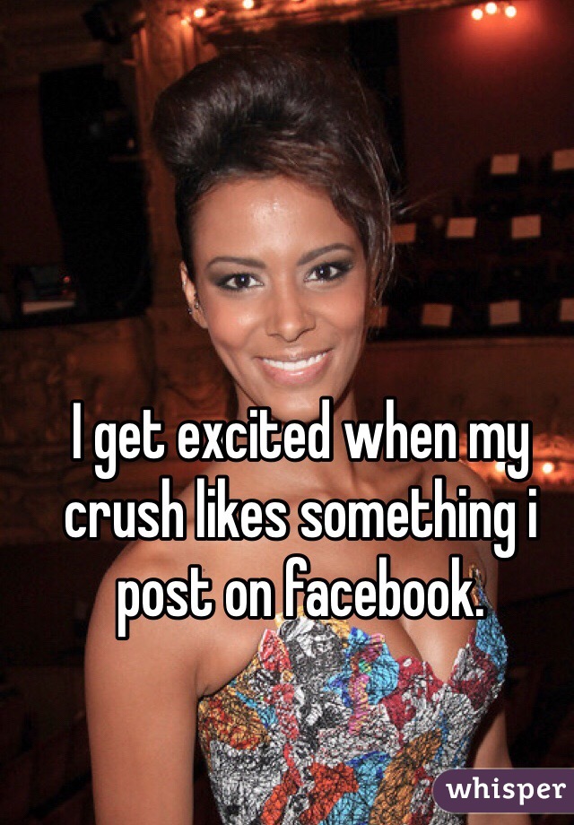 I get excited when my crush likes something i post on facebook.