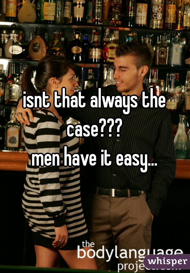 isnt that always the case??? 
men have it easy...