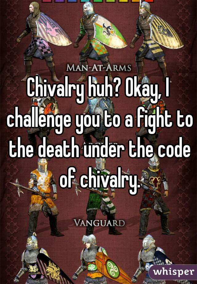 Chivalry huh? Okay, I challenge you to a fight to the death under the code of chivalry.