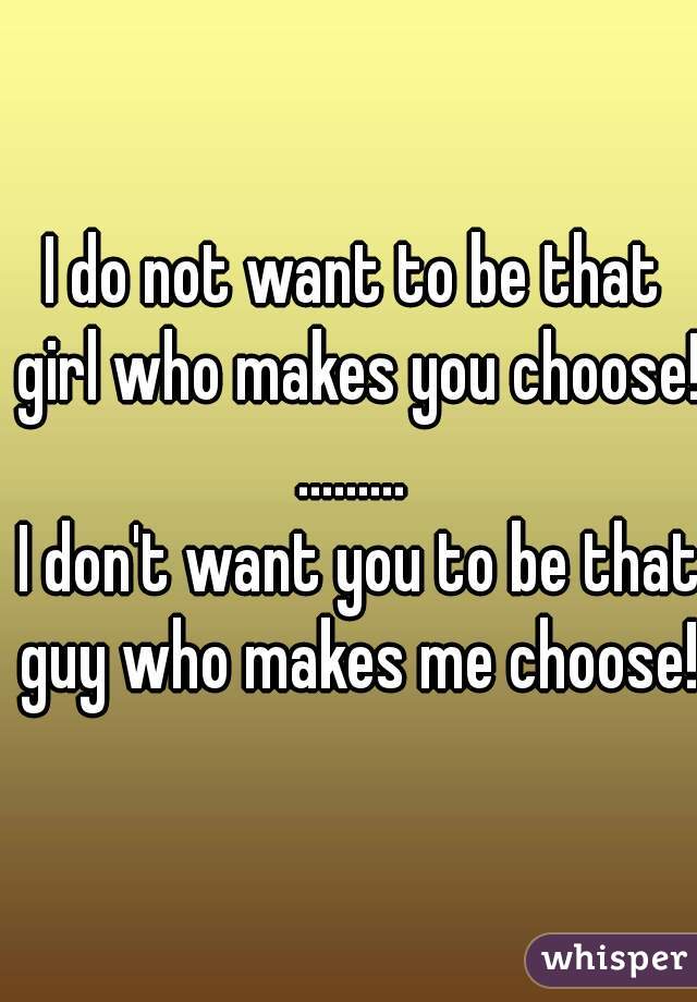 I do not want to be that girl who makes you choose!!

.........

 I don't want you to be that guy who makes me choose!!