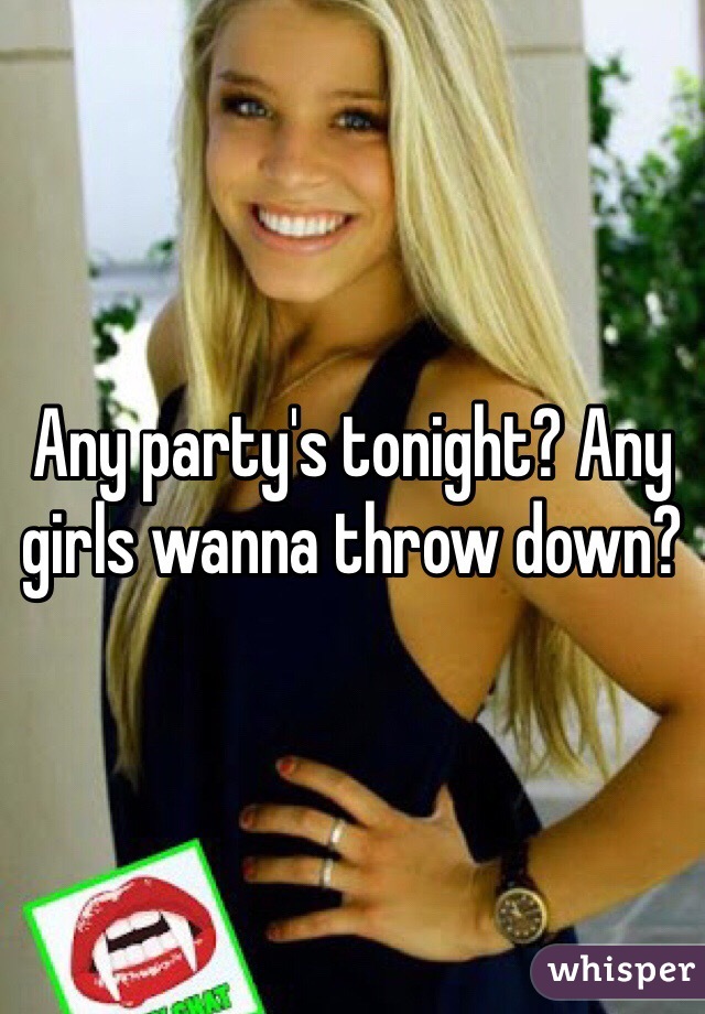 Any party's tonight? Any girls wanna throw down? 