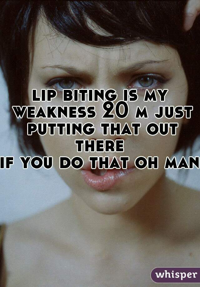 
lip biting is my weakness 20 m just putting that out there 



if you do that oh man  