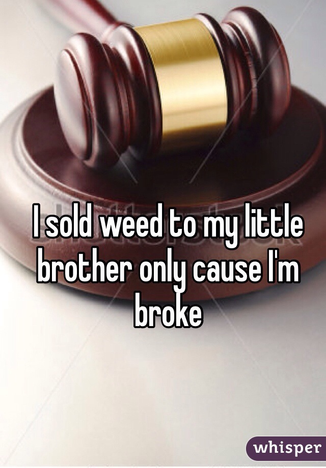 I sold weed to my little brother only cause I'm broke