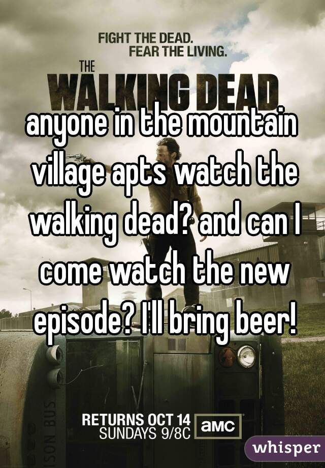 anyone in the mountain village apts watch the walking dead? and can I come watch the new episode? I'll bring beer!
