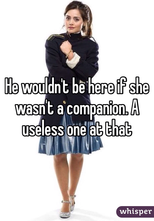 He wouldn't be here if she wasn't a companion. A useless one at that