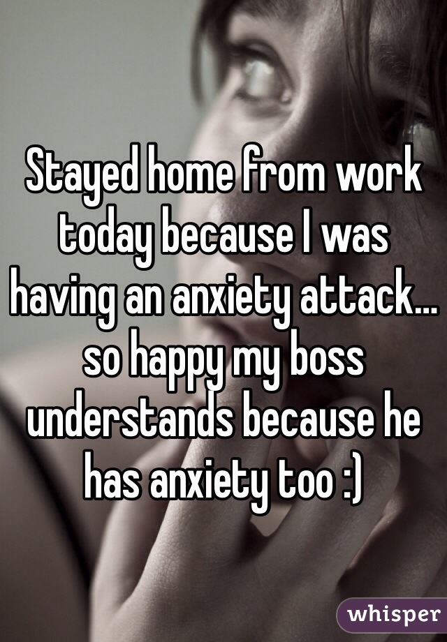 Stayed home from work today because I was having an anxiety attack… so happy my boss understands because he has anxiety too :)