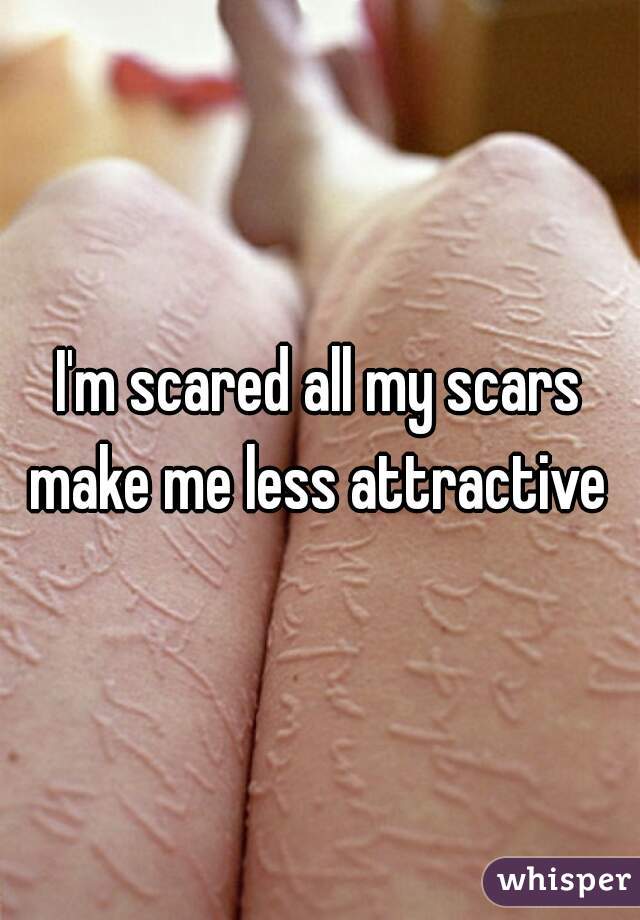 I'm scared all my scars make me less attractive 