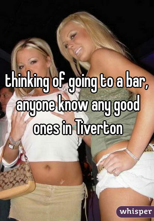 thinking of going to a bar, anyone know any good ones in Tiverton
