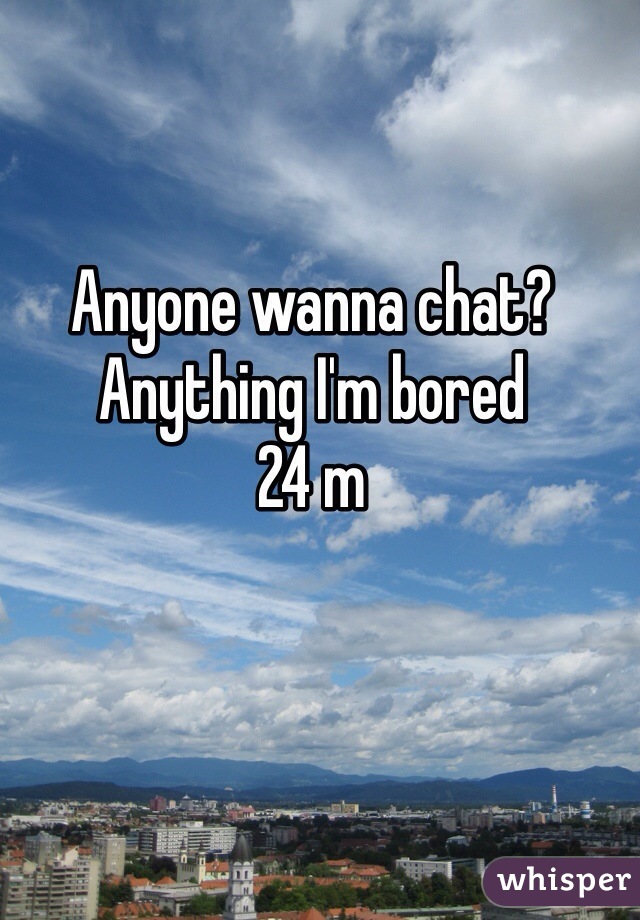 Anyone wanna chat? Anything I'm bored
24 m