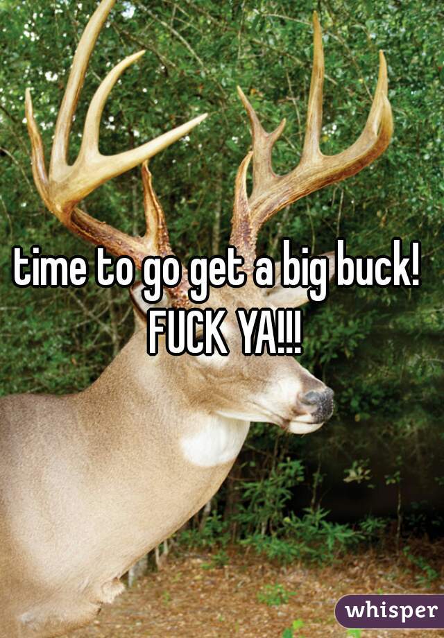time to go get a big buck!  FUCK YA!!!