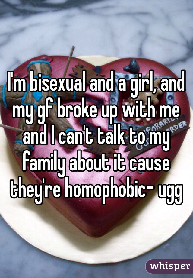 I'm bisexual and a girl, and my gf broke up with me and I can't talk to my family about it cause they're homophobic- ugg 