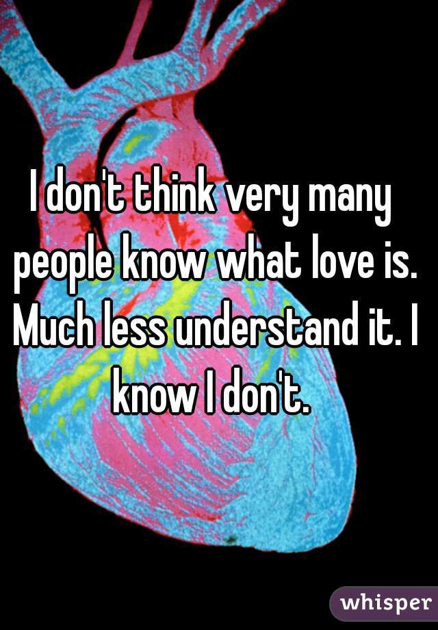 I don't think very many people know what love is. Much less understand it. I know I don't. 