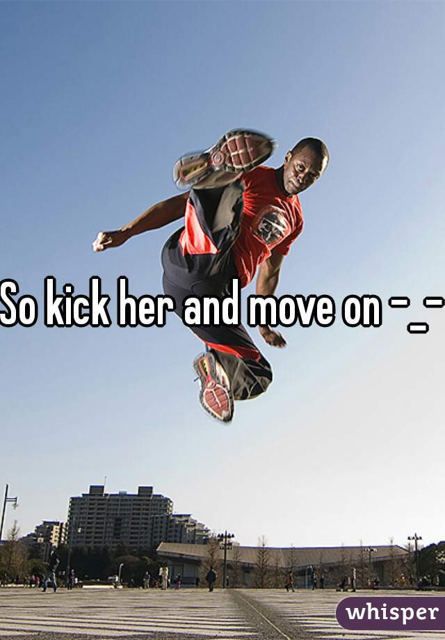 So kick her and move on -_-