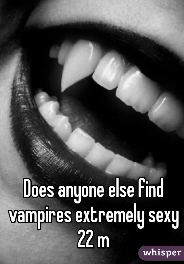 Does anyone else find vampires extremely sexy 22 m
