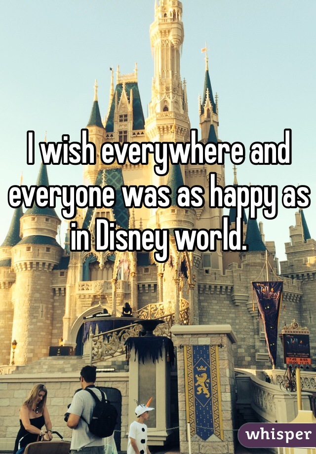 I wish everywhere and everyone was as happy as in Disney world.
