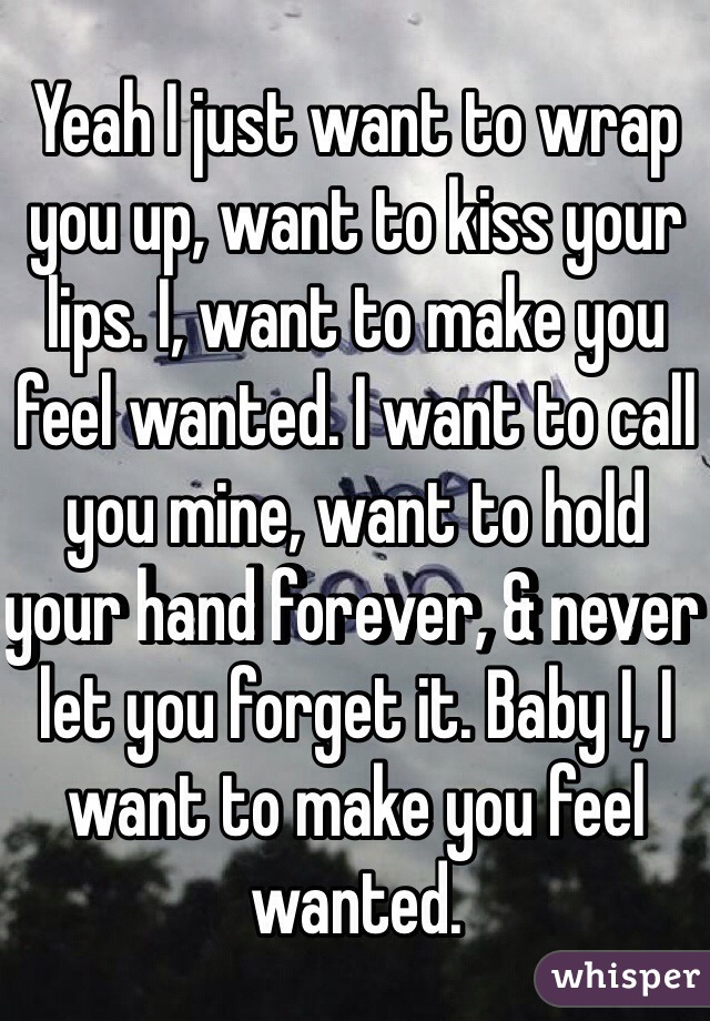 Yeah I just want to wrap you up, want to kiss your lips. I, want to make you feel wanted. I want to call you mine, want to hold your hand forever, & never let you forget it. Baby I, I want to make you feel wanted.