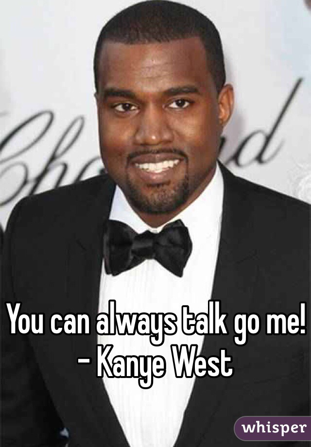 You can always talk go me!
- Kanye West