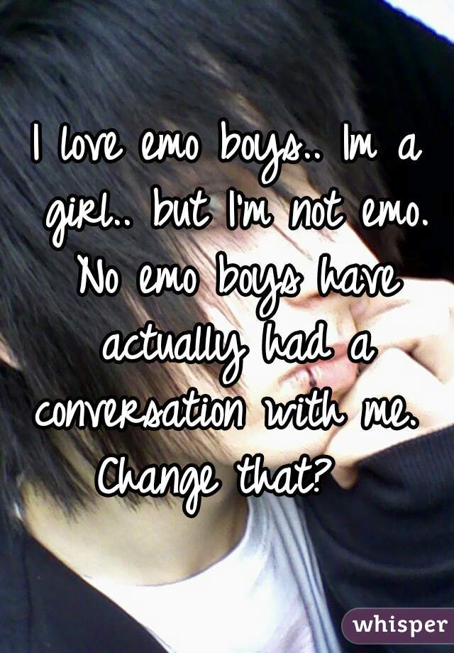 I love emo boys.. Im a girl.. but I'm not emo. No emo boys have actually had a conversation with me. 
Change that? 