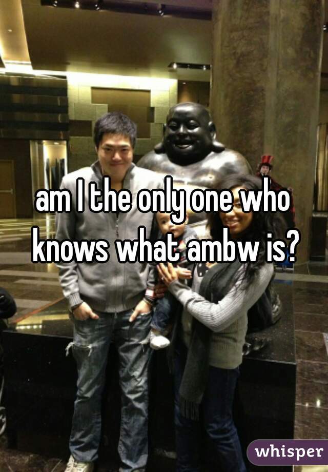 am I the only one who knows what ambw is?