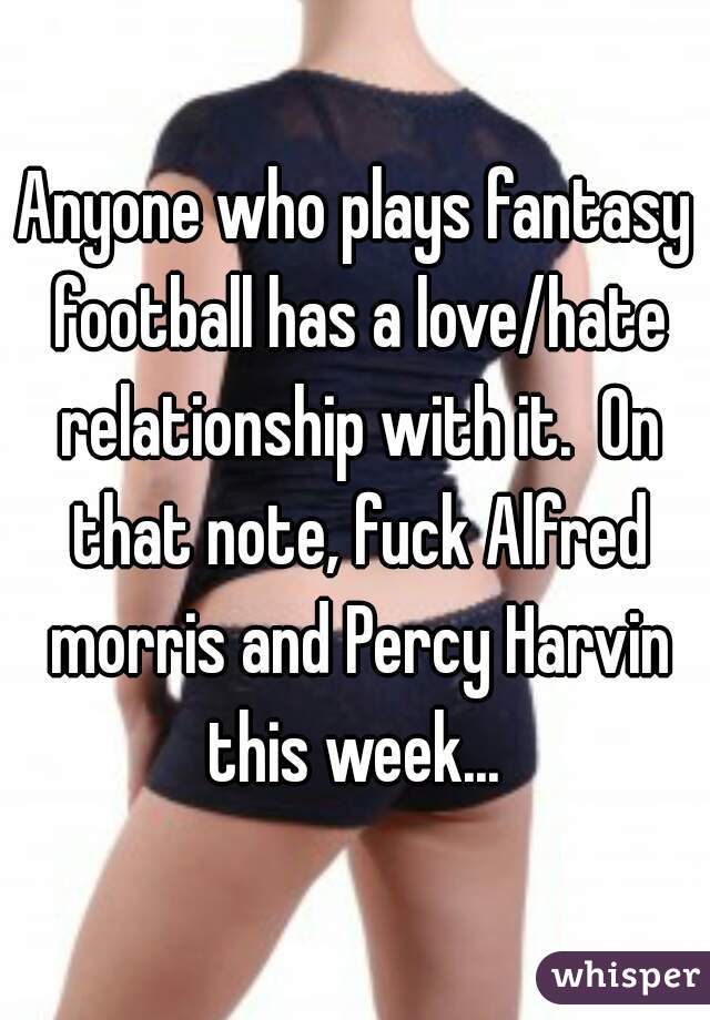 Anyone who plays fantasy football has a love/hate relationship with it.  On that note, fuck Alfred morris and Percy Harvin this week... 