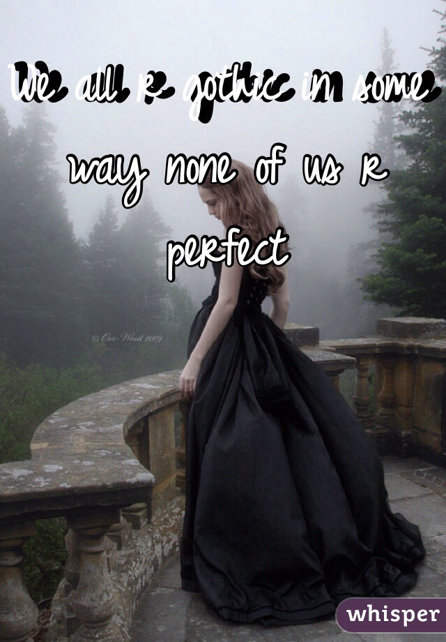 We all r gothic in some way none of us r perfect 