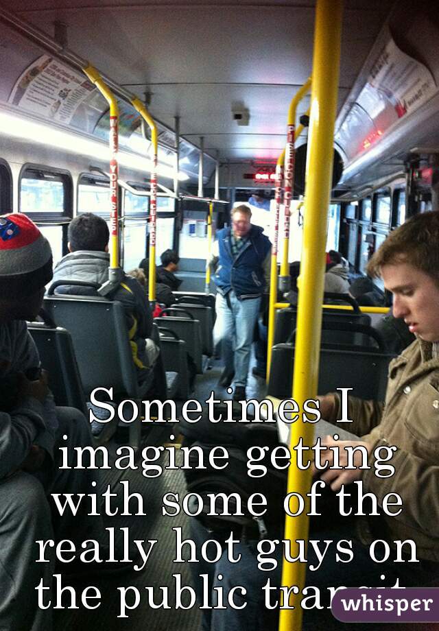 Sometimes I imagine getting with some of the really hot guys on the public transit 