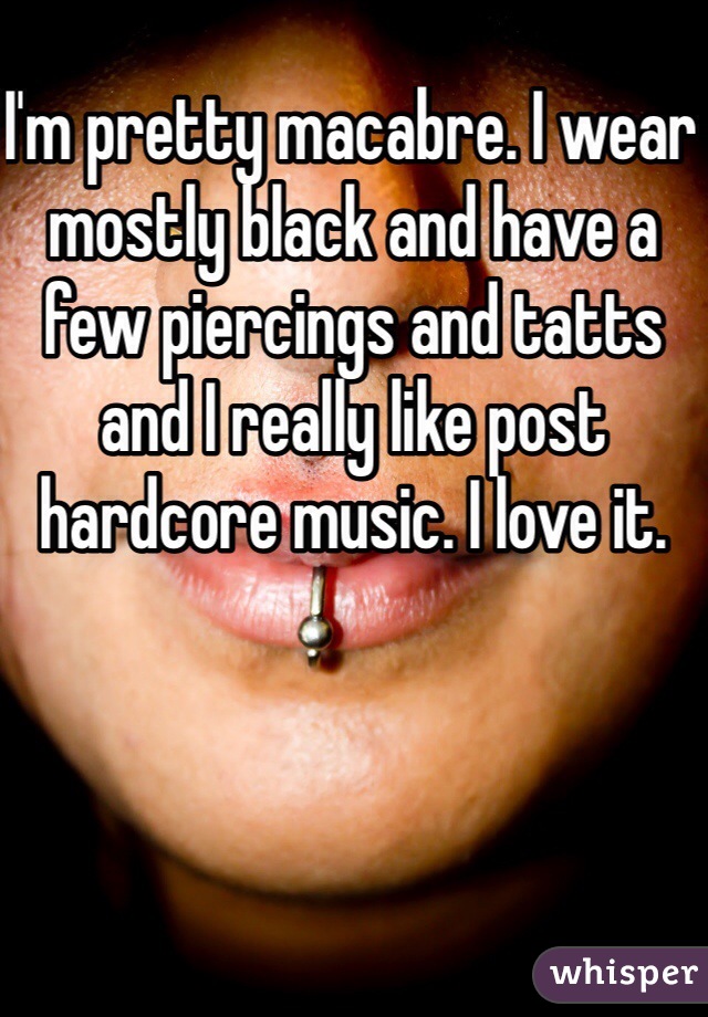 I'm pretty macabre. I wear mostly black and have a few piercings and tatts and I really like post hardcore music. I love it. 