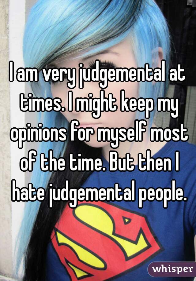 I am very judgemental at times. I might keep my opinions for myself most of the time. But then I hate judgemental people.