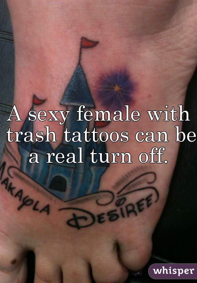A sexy female with trash tattoos can be a real turn off. 