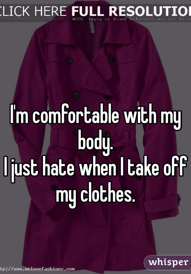 I'm comfortable with my body. 
I just hate when I take off my clothes. 
