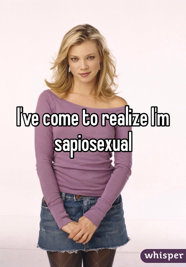 I've come to realize I'm 
sapiosexual 