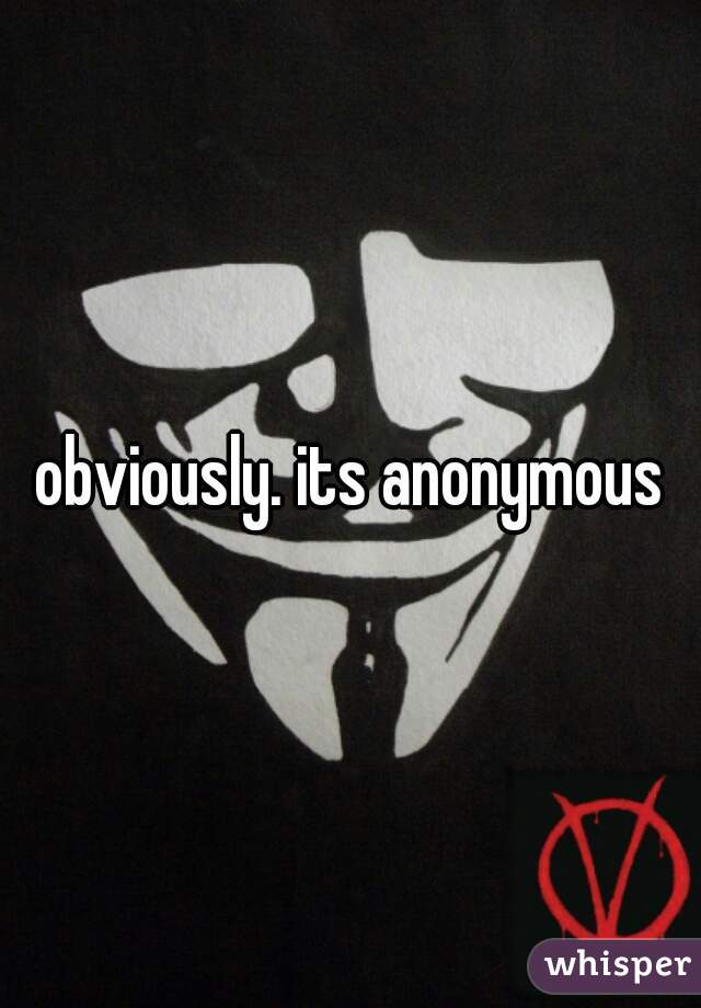 obviously. its anonymous