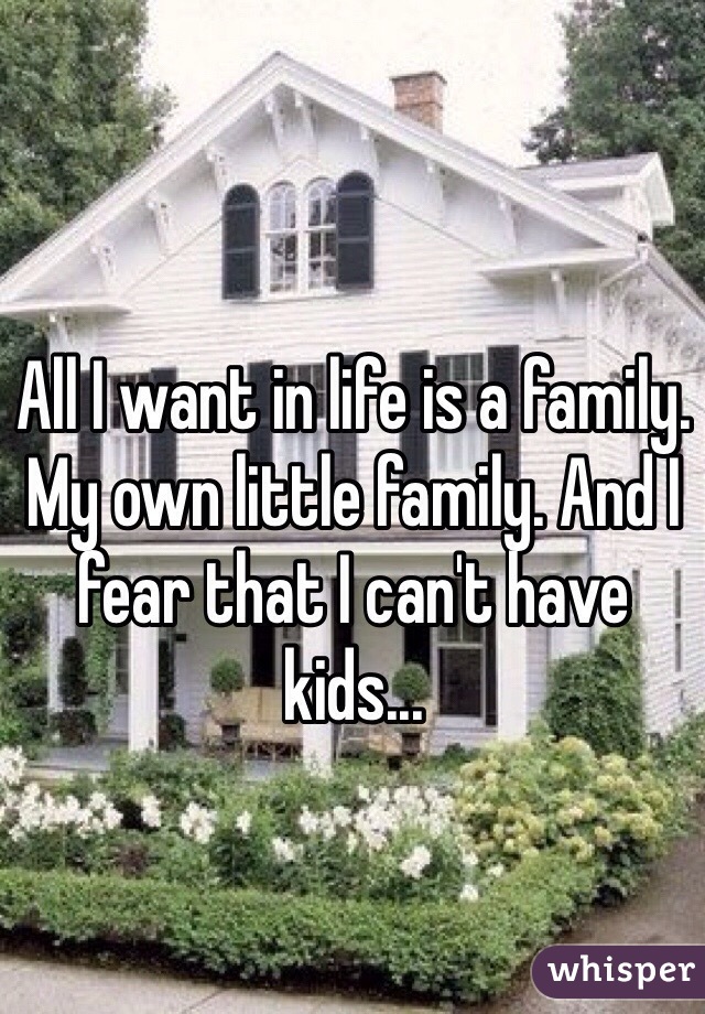 All I want in life is a family. My own little family. And I fear that I can't have kids... 