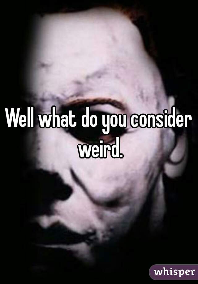Well what do you consider weird.
