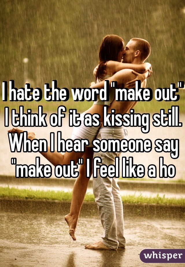 I hate the word "make out" I think of it as kissing still. When I hear someone say "make out" I feel like a ho