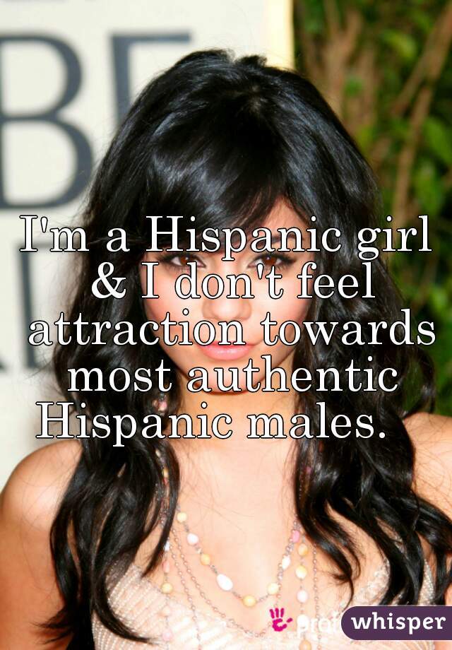 I'm a Hispanic girl & I don't feel attraction towards most authentic Hispanic males.   