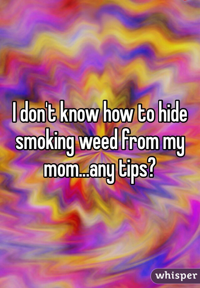 I don't know how to hide smoking weed from my mom...any tips? 