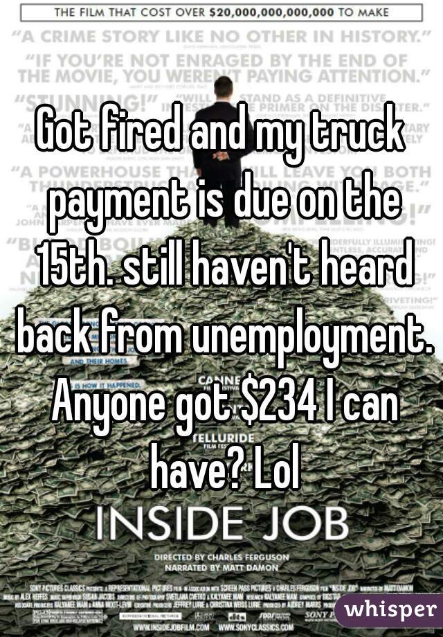 Got fired and my truck payment is due on the 15th. still haven't heard back from unemployment. Anyone got $234 I can have? Lol