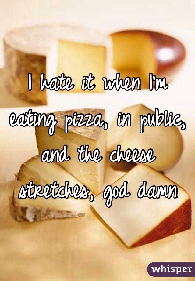 I hate it when I'm eating pizza, in public, and the cheese stretches, god damn