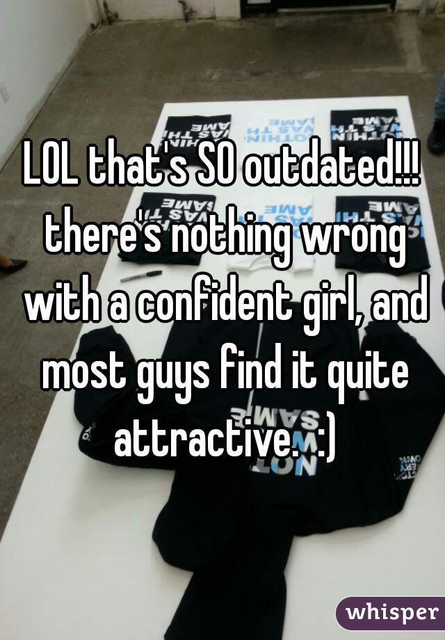 LOL that's SO outdated!!! there's nothing wrong with a confident girl, and most guys find it quite attractive.  :)